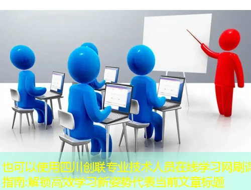 四川创联专业技术人员在线学习网刷课指南:解锁高效学习新姿势 四川创联专业技术人员在线学习网刷课指南:解锁高效学习新姿势