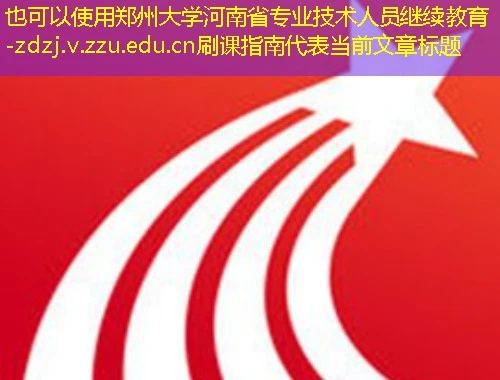 郑州大学河南省专业技术人员继续教育-zdzj.v.zzu.edu.cn刷课指南 郑州大学河南省专业技术人员继续教育-zdzj.v.zzu.edu.cn刷课指南