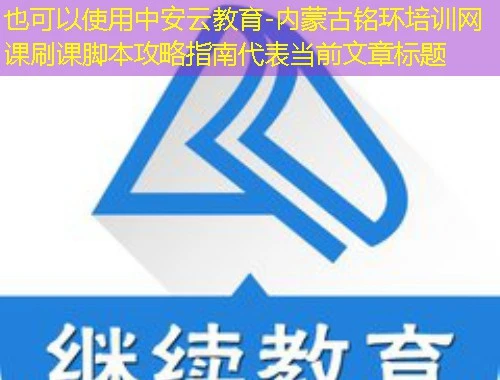 中安云教育-内蒙古铭环培训网课刷课脚本攻略指南 中安云教育-内蒙古铭环培训网课刷课脚本攻略指南