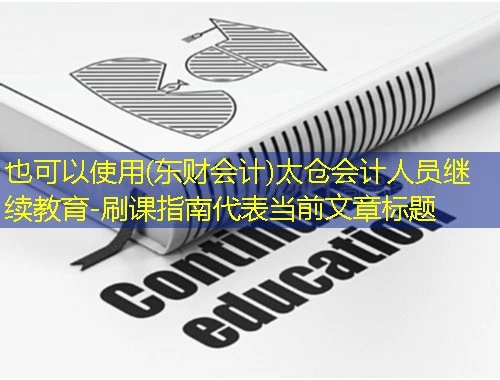 (东财会计)太仓会计人员继续教育-刷课指南 (东财会计)太仓会计人员继续教育-刷课指南