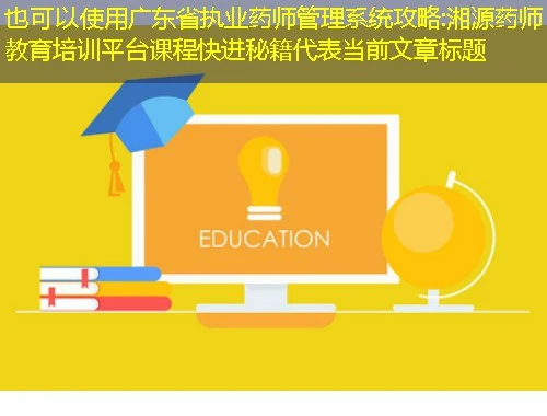 广东省执业药师管理系统攻略:湘源药师教育培训平台课程快进秘籍 广东省执业药师管理系统攻略:湘源药师教育培训平台课程快进秘籍