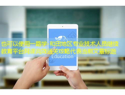 一路学-和田地区专业技术人员继续教育平台网课高效通关攻略