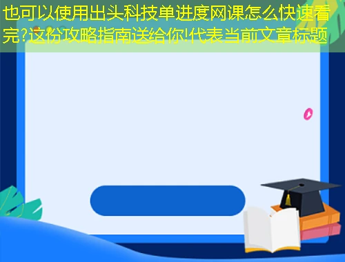 出头科技单进度网课怎么快速看完?这份攻略指南送给你! 出头科技单进度网课怎么快速看完?这份攻略指南送给你!