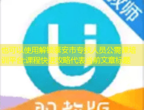 解锁泰安市专技人员公需课培训平台:课程快进攻略 解锁泰安市专技人员公需课培训平台:课程快进攻略