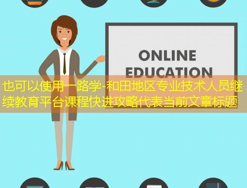 一路学-和田地区专业技术人员继续教育平台课程快进攻略 一路学-和田地区专业技术人员继续教育平台课程快进攻略