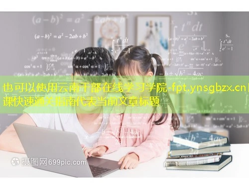 云南干部在线学习学院-fpt.ynsgbzx.cn网课快速通关指南 云南干部在线学习学院-fpt.ynsgbzx.cn网课快速通关指南
