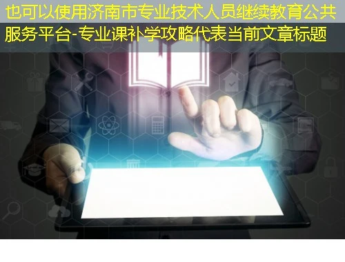 济南市专业技术人员继续教育公共服务平台-专业课补学攻略 济南市专业技术人员继续教育公共服务平台-专业课补学攻略