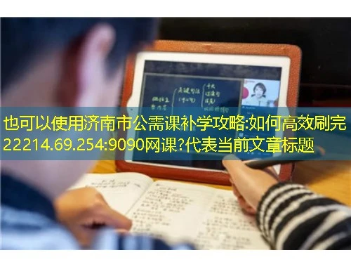 济南市公需课补学攻略:如何高效刷完22214.69.254:9090网课?