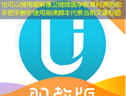 破解豫卫继续医学教育网课困境:手把手教你使用刷课脚本