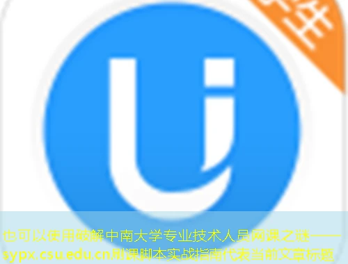破解中南大学专业技术人员网课之谜——sypx.csu.edu.cn刷课脚本实战指南 破解中南大学专业技术人员网课之谜——sypx.csu.edu.cn刷课脚本实战指南