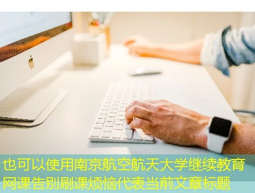 南京航空航天大学继续教育网课告别刷课烦恼 南京航空航天大学继续教育网课告别刷课烦恼