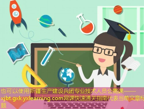 新疆生产建设兵团专业技术人员公需课——xjbt.gxk.yxlearning.com网课快速通关指南