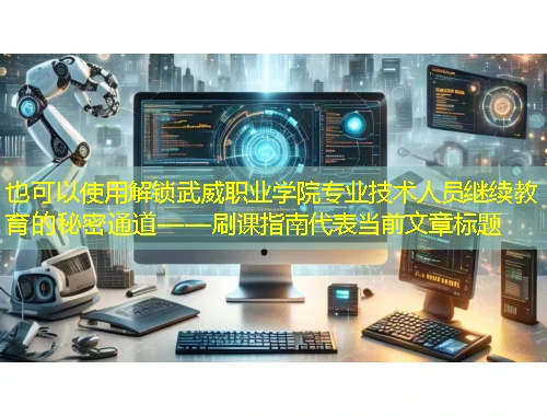 解锁武威职业学院专业技术人员继续教育的秘密通道——刷课指南 解锁武威职业学院专业技术人员继续教育的秘密通道——刷课指南