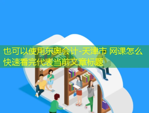 东奥会计-天津市 网课怎么快速看完