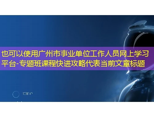 广州市事业单位工作人员网上学习平台-专题班课程快进攻略