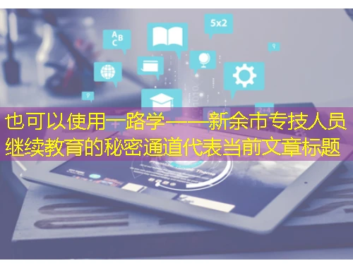 一路学——新余市专技人员继续教育的秘密通道 一路学——新余市专技人员继续教育的秘密通道