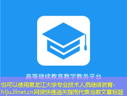 黑龙江大学专业技术人员继续教育-hlju.lllnet.cn网课快速通关指南 黑龙江大学专业技术人员继续教育-hlju.lllnet.cn网课快速通关指南