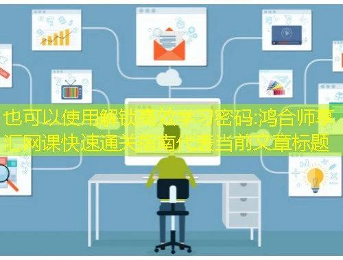 解锁高效学习密码:鸿合师享汇网课快速通关指南