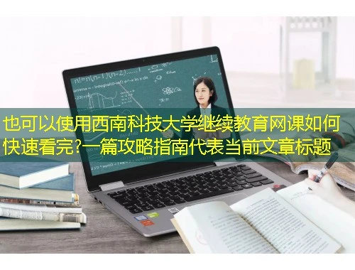 西南科技大学继续教育网课如何快速看完?一篇攻略指南