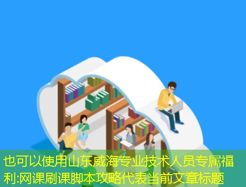 山东威海专业技术人员专属福利:网课刷课脚本攻略 山东威海专业技术人员专属福利:网课刷课脚本攻略