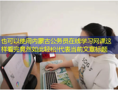 内蒙古公务员在线学习网课这样看完竟然如此轻松!