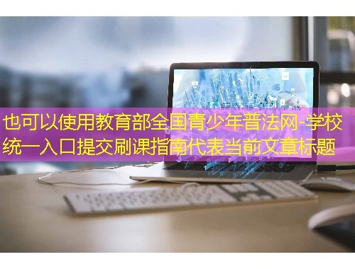 教育部全国青少年普法网-学校统一入口提交刷课指南 教育部全国青少年普法网-学校统一入口提交刷课指南