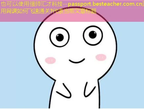 强师汇才科技--passport.besteacher.com.cn通用网课如何飞速通关? 强师汇才科技--passport.besteacher.com.cn通用网课如何飞速通关?