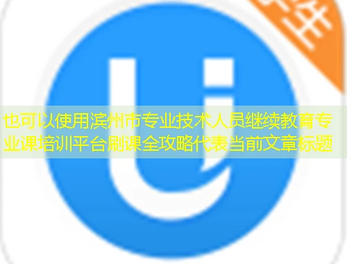 滨州市专业技术人员继续教育专业课培训平台刷课全攻略 滨州市专业技术人员继续教育专业课培训平台刷课全攻略