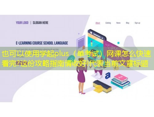 学起plus（单考试）网课怎么快速看完?这份攻略指南请收好!