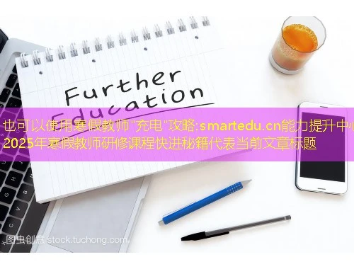 寒假教师 寒假教师"充电"攻略:smartedu.cn能力提升中心2025年寒假教师研修课程快进秘籍