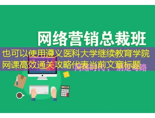 遵义医科大学继续教育学院网课高效通关攻略 遵义医科大学继续教育学院网课高效通关攻略