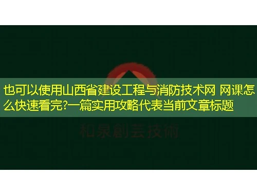 山西省建设工程与消防技术网 网课怎么快速看完?一篇实用攻略 山西省建设工程与消防技术网 网课怎么快速看完?一篇实用攻略