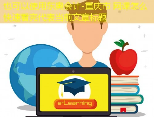东奥会计-重庆市 网课怎么快速看完 东奥会计-重庆市 网课怎么快速看完