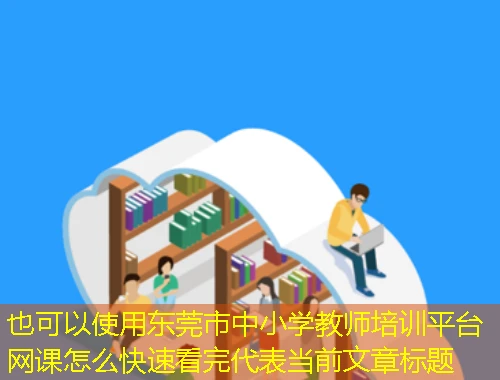 东莞市中小学教师培训平台 网课怎么快速看完 东莞市中小学教师培训平台 网课怎么快速看完