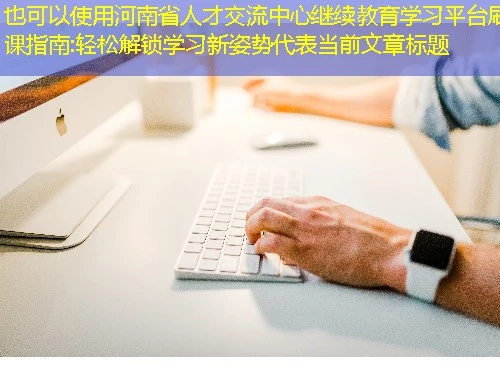 河南省人才交流中心继续教育学习平台刷课指南:轻松解锁学习新姿势 河南省人才交流中心继续教育学习平台刷课指南:轻松解锁学习新姿势