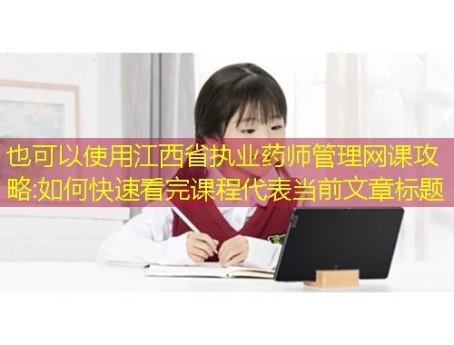 江西省执业药师管理网课攻略:如何快速看完课程
