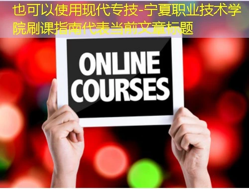现代专技-宁夏职业技术学院刷课指南 现代专技-宁夏职业技术学院刷课指南