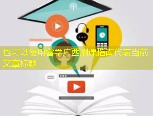 睿学广西刷课指南 睿学广西刷课指南