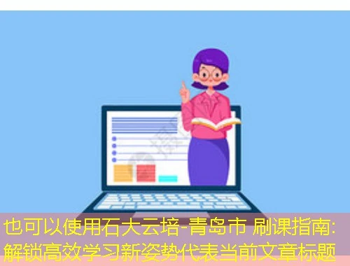 石大云培-青岛市 刷课指南:解锁高效学习新姿势 石大云培-青岛市 刷课指南:解锁高效学习新姿势