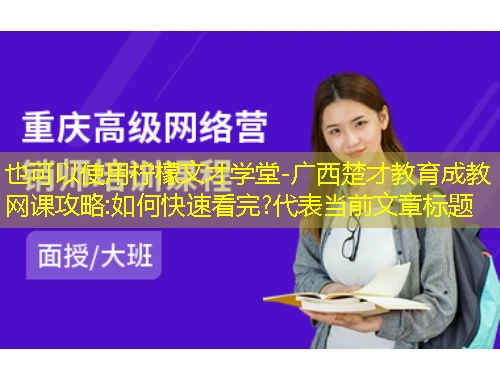 柠檬文才学堂-广西楚才教育成教网课攻略:如何快速看完? 柠檬文才学堂-广西楚才教育成教网课攻略:如何快速看完?