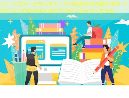 广西专业技术人员继续教育信息管理系统-公需科目选修课网课刷课脚本攻略 广西专业技术人员继续教育信息管理系统-公需科目选修课网课刷课脚本攻略