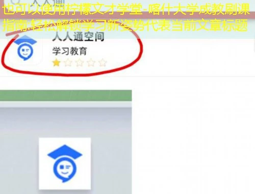柠檬文才学堂-喀什大学成教刷课指南:轻松解锁学习新姿势 柠檬文才学堂-喀什大学成教刷课指南:轻松解锁学习新姿势