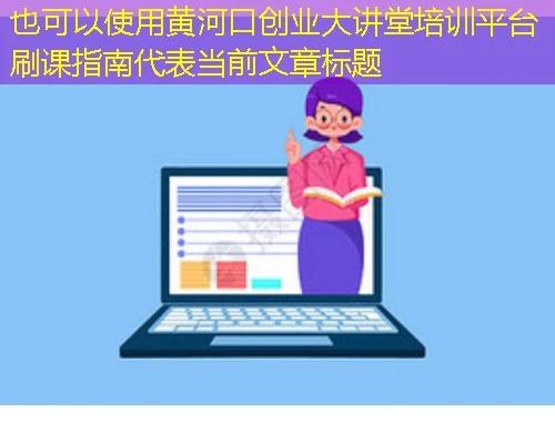 黄河口创业大讲堂培训平台刷课指南 黄河口创业大讲堂培训平台刷课指南