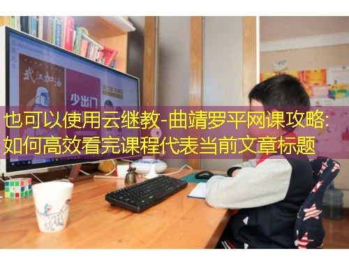 云继教-曲靖罗平网课攻略:如何高效看完课程 云继教-曲靖罗平网课攻略:如何高效看完课程