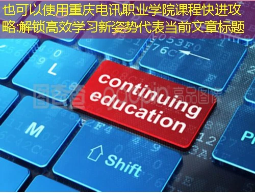 重庆电讯职业学院课程快进攻略:解锁高效学习新姿势 重庆电讯职业学院课程快进攻略:解锁高效学习新姿势
