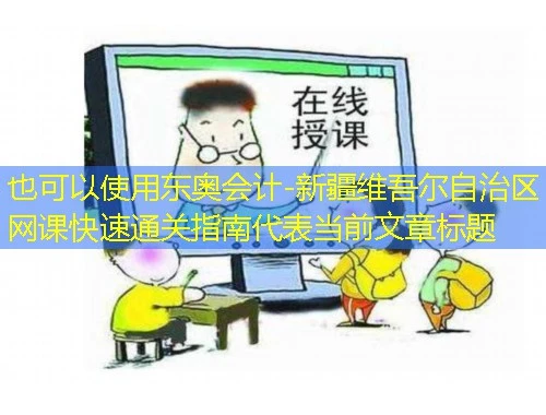 东奥会计-新疆维吾尔自治区网课快速通关指南 东奥会计-新疆维吾尔自治区网课快速通关指南