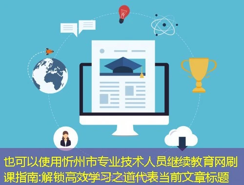 忻州市专业技术人员继续教育网刷课指南:解锁高效学习之道 忻州市专业技术人员继续教育网刷课指南:解锁高效学习之道