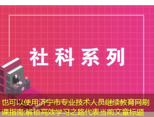 济宁市专业技术人员继续教育网刷课指南:解锁高效学习之路 济宁市专业技术人员继续教育网刷课指南:解锁高效学习之路