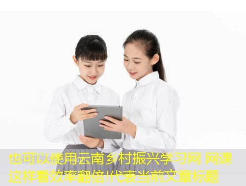 云南乡村振兴学习网 网课这样看效率翻倍!