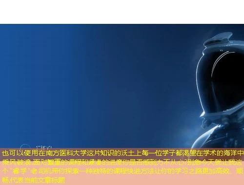 在南方医科大学这片知识的沃土上每一位学子都渴望在学术的海洋中乘风破浪.面对繁重的课程和紧凑的进度你是否感到力不从心?别急今天就让我这个 在南方医科大学这片知识的沃土上每一位学子都渴望在学术的海洋中乘风破浪.面对繁重的课程和紧凑的进度你是否感到力不从心?别急今天就让我这个"睿学"老司机带你探索一种独特的课程快进方法让你的学习之路更加高效、顺畅.